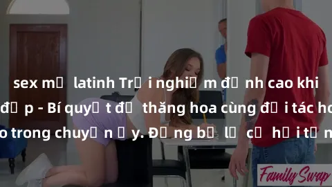 sex mỹ latinh Trải nghiệm đỉnh cao khi làm tình với gái đẹp - Bí quyết để thăng hoa cùng đối tác hoàn hảo trong chuyện ấy. Đừng bỏ lỡ cơ hội tận hưởng khoái cảm tuyệt vời!