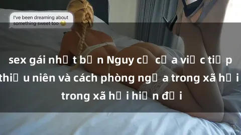 sex gái nhật bản Nguy cơ của việc tiếp cận sex thiếu niên và cách phòng ngừa trong xã hội hiện đại