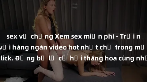 sex vợ chồng Xem sex miễn phí - Trải nghiệm cực khoái với hàng ngàn video hot nhất chỉ trong một cú click. Đừng bỏ lỡ cơ hội thăng hoa cùng những tình huống kích thích!