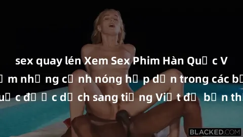 sex quay lén Xem Sex Phim Hàn Quốc Vietsub - Trải nghiệm những cảnh nóng hấp dẫn trong các bộ phim Hàn Quốc được dịch sang tiếng Việt để bạn thưởng thức. Bất ngờ và mãn nhãn!
