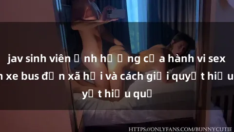 jav sinh viên Ảnh hưởng của hành vi sex trên xe bus đến xã hội và cách giải quyết hiệu quả