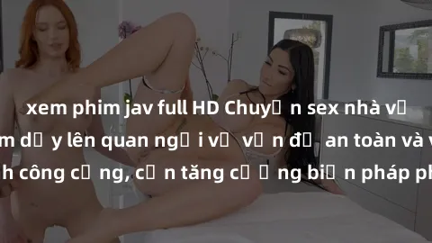 xem phim jav full HD Chuyện sex nhà vệ sinh công cộng làm dấy lên quan ngại về vấn đề an toàn và vệ sinh công cộng, cần tăng cường biện pháp phòng ngừa và xử lý triệt để.