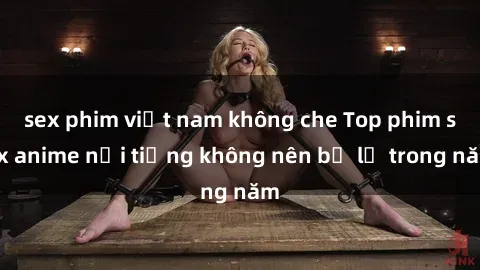 sex phim việt nam không che Top phim sex anime nổi tiếng không nên bỏ lỡ trong năm