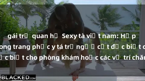 gái trẻ quan hệ Sexy tà việt nam: Hấp dẫn và quyến rũ trong trang phục y tá trắngượcết đặc biệt cho phòng khám hoặc các vị trí chăm sóc sức khỏe.