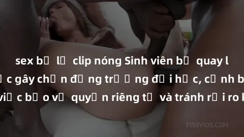 sex bị lộ clip nóng Sinh viên bị quay lén khi hẹn hò: Sự việc gây chấn động trường đại học, cảnh báo về việc bảo vệ quyền riêng tư và tránh rủi ro khi thực hiện hành vi tình dục.