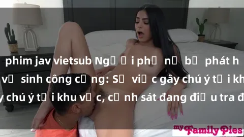 phim jav vietsub Người phụ nữ bị phát hiện sex trong nhà vệ sinh công cộng: Sự việc gây chú ý tại khu vực, cảnh sát đang điều tra để làm rõ