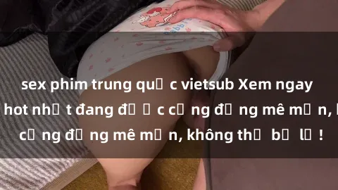 sex phim trung quốc vietsub Xem ngay sex hentai vietsub hot nhất đang được cộng đồng mê mẩn, không thể bỏ lỡ!