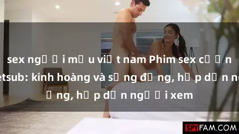 sex người mẫu việt nam Phim sex cưỡng hiếp Vietsub: kinh hoàng và sống động, hấp dẫn người xem