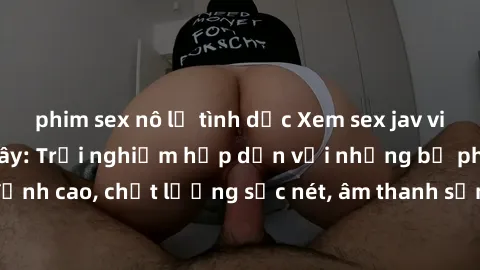 phim sex nô lệ tình dục Xem sex jav vietsub hd ngay tại đây: Trải nghiệm hấp dẫn với những bộ phim đỉnh cao, chất lượng sắc nét, âm thanh sống động đến từng chi tiết.