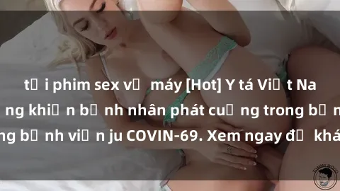 tải phim sex về máy [Hot] Y tá Việt Nam táo bạo, nóng bỏng khiến bệnh nhân phát cuồng trong bệnh viện ju COVIN-69. Xem ngay để khám phá bí mật!