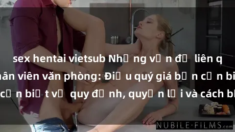 sex hentai vietsub Những vấn đề liên quan đến sex nữ nhân viên văn phòng: Điều quý giá bạn cần biết về quy định, quyền lợi và cách bảo vệ bản thân