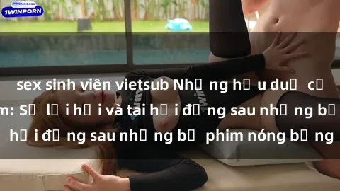 sex sinh viên vietsub Những hậu duệ của clip sex đình đám: Sự lợi hại và tai hại đằng sau những bộ phim nóng bỏng