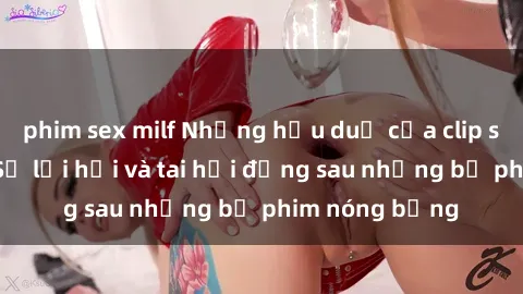 phim sex milf Những hậu duệ của clip sex đình đám: Sự lợi hại và tai hại đằng sau những bộ phim nóng bỏng