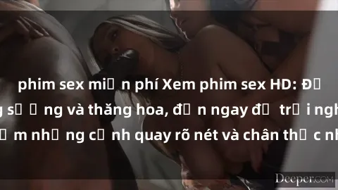 phim sex miễn phí Xem phim sex HD: Đỉnh cao của sự sung sướng và thăng hoa, đến ngay để trải nghiệm những cảnh quay rõ nét và chân thực nhất. Hãy cùng khám phá!