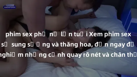 phim sex phụ nữ lớn tuổi Xem phim sex HD: Đỉnh cao của sự sung sướng và thăng hoa, đến ngay để trải nghiệm những cảnh quay rõ nét và chân thực nhất. Hãy cùng khám phá!
