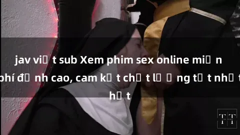 jav việt sub Xem phim sex online miễn phí đỉnh cao, cam kết chất lượng tốt nhất