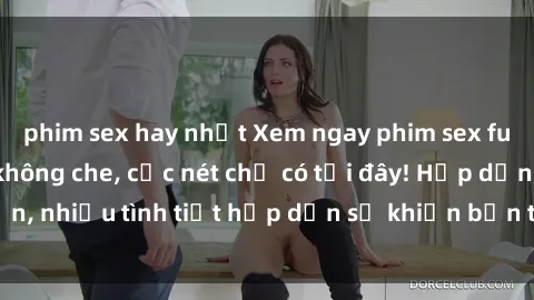 phim sex hay nhất Xem ngay phim sex full HD đỉnh cao, không che, cực nét chỉ có tại đây! Hấp dẫn, nhiều tình tiết hấp dẫn sẽ khiến bạn thỏa mãn đắm say.