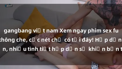 gangbang việt nam Xem ngay phim sex full HD đỉnh cao, không che, cực nét chỉ có tại đây! Hấp dẫn, nhiều tình tiết hấp dẫn sẽ khiến bạn thỏa mãn đắm say.