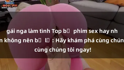 gái nga làm tình Top bộ phim sex hay nhất mà bạn không nên bỏ lỡ: Hãy khám phá cùng chúng tôi ngay!