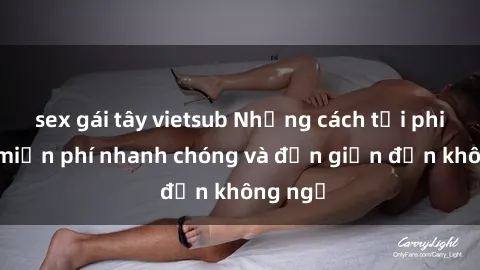 sex gái tây vietsub Những cách tải phim sex miễn phí nhanh chóng và đơn giản đến không ngờ