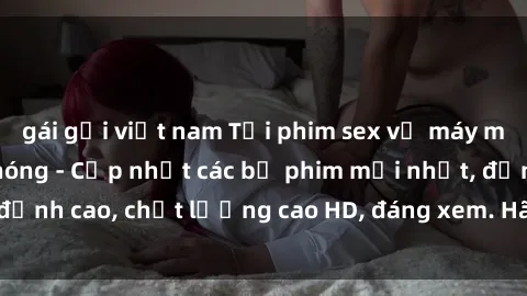 gái gọi việt nam Tải phim sex về máy miễn phí và nhanh chóng - Cập nhật các bộ phim mới nhất, đỉnh cao, chất lượng cao HD, đáng xem. Hãy trải nghiệm ngay!