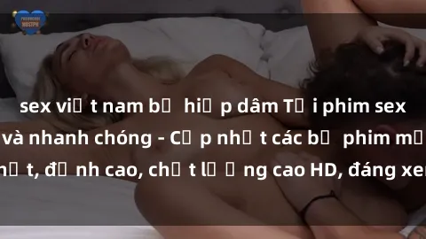 sex việt nam bị hiếp dâm Tải phim sex về máy miễn phí và nhanh chóng - Cập nhật các bộ phim mới nhất, đỉnh cao, chất lượng cao HD, đáng xem. Hãy trải nghiệm ngay!