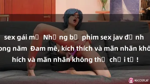 sex gái mỹ Những bộ phim sex jav đỉnh cao phải xem trong năm  Đam mê, kích thích và mãn nhãn không thể chối từ!