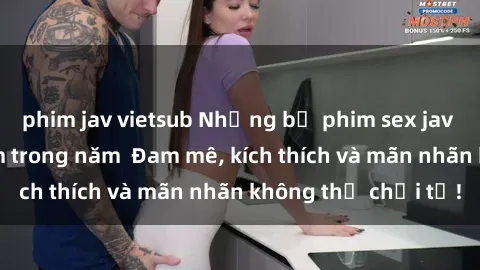 phim jav vietsub Những bộ phim sex jav đỉnh cao phải xem trong năm  Đam mê, kích thích và mãn nhãn không thể chối từ!