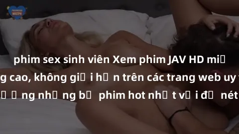 phim sex sinh viên Xem phim JAV HD miễn phí chất lượng cao, không giới hạn trên các trang web uy tín. Yên tâm tận hưởng những bộ phim hot nhất với độ nét sắc sảo, đẹp mắt ngay tại nhà. Hãy trải nghiệm
