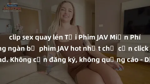 clip sex quay lén Tải Phim JAV Miễn Phí - Thưởng thức hàng ngàn bộ phim JAV hot nhất chỉ cần click download. Không cần đăng ký, không quảng cáo - Dễ dàng tải về và xem online!