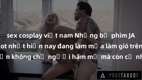 sex cosplay việt nam Những bộ phim JAV idol không che hot nhất hiện nay đang làm mưa làm gió trên mạng, hấp dẫn không chỉ người hâm mộ mà còn cả những ai mới tìm hiểu về thể loại này!
