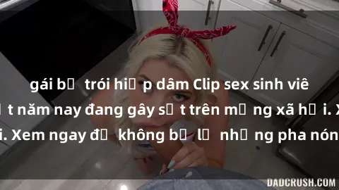 gái bị trói hiếp dâm Clip sex sinh viên mới nhất hot nhất năm nay đang gây sốt trên mạng xã hội. Xem ngay để không bỏ lỡ những pha nóng không thể bỏ qua!