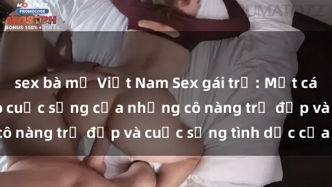 sex bà mẹ Việt Nam Sex gái trẻ: Một cái nhìn sâu lắng vào cuộc sống của những cô nàng trẻ đẹp và cuộc sống tình dục của họ