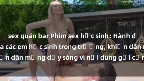 sex quán bar Phim sex học sinh: Hành động nóng bỏng của các em học sinh trong trường, khiến dân mạng dậy sóng vì nội dung gợi cảm và kích thích.