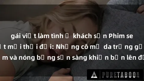 gái việt làm tình ở khách sạn Phim sex milf hấp dẫn nhất mọi thời đại: Những cô mẹ da trắng gợi cảm và nóng bỏng sẵn sàng khiến bạn lên đỉnh chỉ trong chớp mắt!