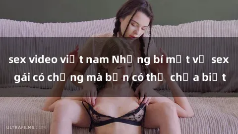 sex video việt nam Những bí mật về sex gái có chồng mà bạn có thể chưa biết