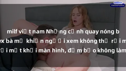 milf việt nam Những cảnh quay nóng bỏng trong phim sex bà mẹ khiến người xem không thể rời mắt khỏi màn hình, đảm bảo không làm bạn thất vọng!