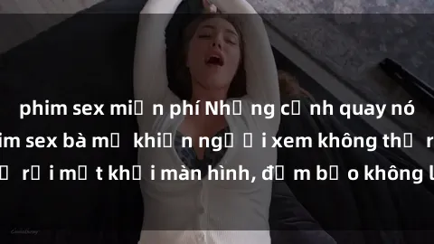 phim sex miễn phí Những cảnh quay nóng bỏng trong phim sex bà mẹ khiến người xem không thể rời mắt khỏi màn hình, đảm bảo không làm bạn thất vọng!