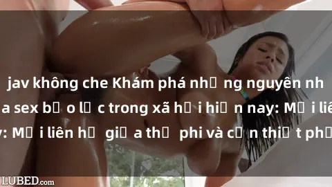 jav không che Khám phá những nguyên nhân và hậu quả của sex bạo lực trong xã hội hiện nay: Mối liên hệ giữa thị phi và cần thiết phải ngăn chặn.