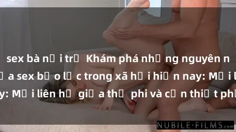 sex bà nội trợ Khám phá những nguyên nhân và hậu quả của sex bạo lực trong xã hội hiện nay: Mối liên hệ giữa thị phi và cần thiết phải ngăn chặn.