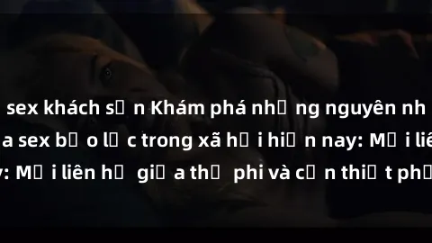 sex khách sạn Khám phá những nguyên nhân và hậu quả của sex bạo lực trong xã hội hiện nay: Mối liên hệ giữa thị phi và cần thiết phải ngăn chặn.