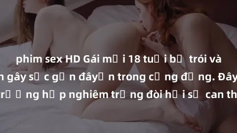 phim sex HD Gái mới 18 tuổi bị trói và bị hiếp dâm: Vụ án gây sốc gần đâyến trong cộng đồng. Đây là một trường hợp nghiêm trọng đòi hỏi sự can thiệp mạnh mẽ từ phía công lý.