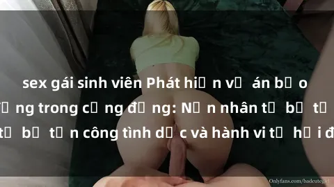 sex gái sinh viên Phát hiện vụ án bạo dâm sex gây chấn động trong cộng đồng: Nạn nhân tố bị tấn công tình dục và hành vi tệ hại được tiết lộ