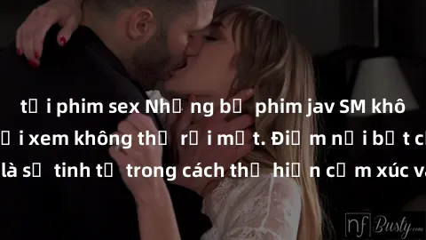 tải phim sex Những bộ phim jav SM không che khiến người xem không thể rời mắt. Điểm nổi bật của thể loại này là sự tinh tế trong cách thể hiện cảm xúc và sự hấp dẫn của những cảnh quay.