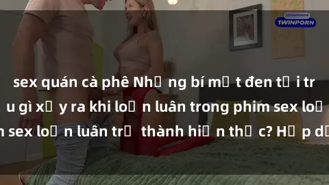 sex quán cà phê Những bí mật đen tối trong gia đình: Điều gì xảy ra khi loạn luân trong phim sex loạn luân trở thành hiện thực? Hấp dẫn và gây sốc!
