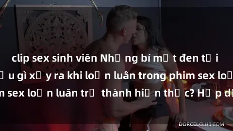 clip sex sinh viên Những bí mật đen tối trong gia đình: Điều gì xảy ra khi loạn luân trong phim sex loạn luân trở thành hiện thực? Hấp dẫn và gây sốc!