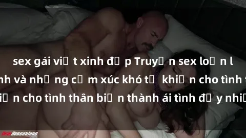 sex gái việt xinh đẹp Truyện sex loạn luân: Bí mật gia đình và những cảm xúc khó tả khiến cho tình thân biến thành ái tình đầy nhiệt huyết