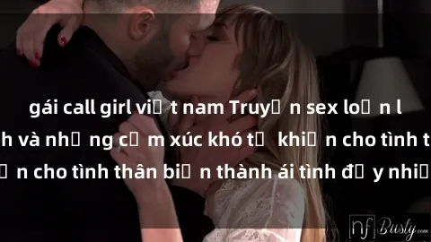 gái call girl việt nam Truyện sex loạn luân: Bí mật gia đình và những cảm xúc khó tả khiến cho tình thân biến thành ái tình đầy nhiệt huyết