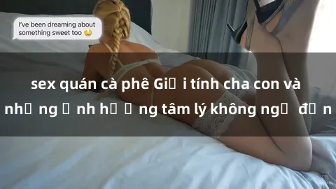 sex quán cà phê Giới tính cha con và những ảnh hưởng tâm lý không ngờ đến