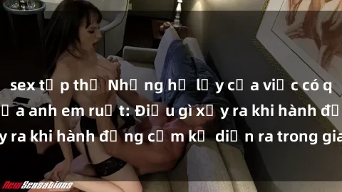 sex tập thể Những hệ lụy của việc có quan hệ tình dục giữa anh em ruột: Điều gì xảy ra khi hành động cấm kỵ diễn ra trong gia đình?